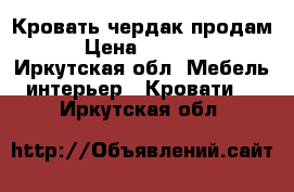 Кровать чердак продам  › Цена ­ 16 000 - Иркутская обл. Мебель, интерьер » Кровати   . Иркутская обл.